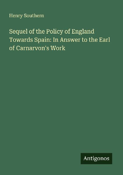Sequel of the Policy of England Towards Spain: In Answer to the Earl of Carnarvons Work