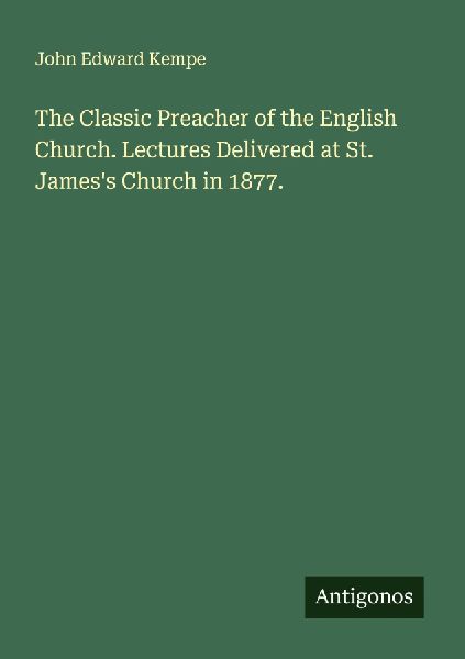 The Classic Preacher of the English Church. Lectures Delivered at St. Jamess Church in 1877.