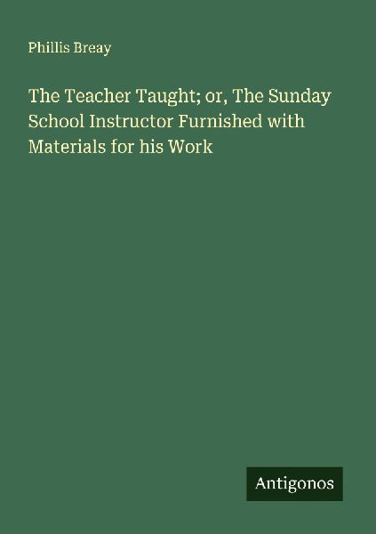 The Teacher Taught; or, The Sunday School Instructor Furnished with Materials for his Work