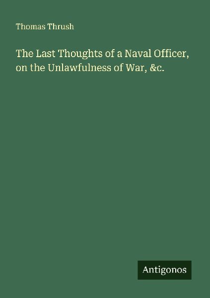 The Last Thoughts of a Naval Officer, on the Unlawfulness of War, &c.
