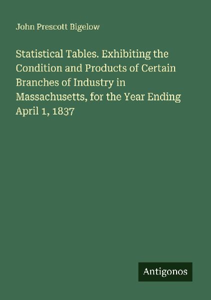 Statistical Tables. Exhibiting the Condition and Products of Certain Branches of Industry in Massachusetts, for the Year Ending April 1, 1837