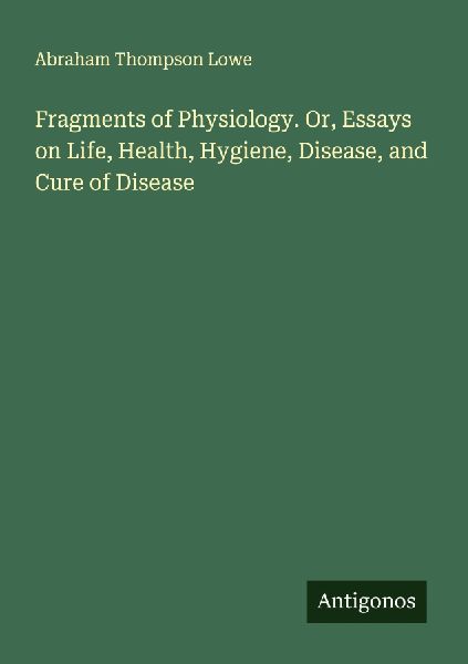 Fragments of Physiology. Or, Essays on Life, Health, Hygiene, Disease, and Cure of Disease