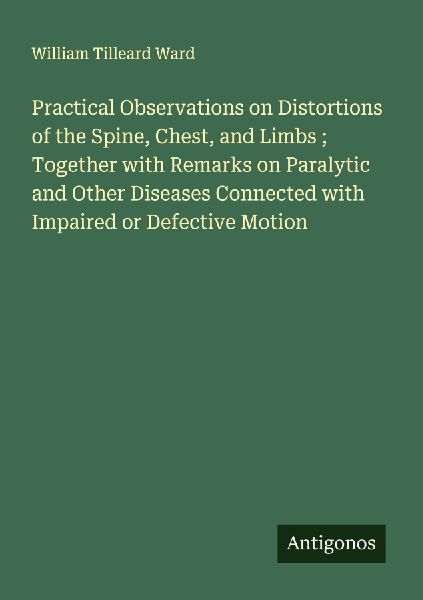 Practical Observations on Distortions of the Spine, Chest, and Limbs ; Together with Remarks on Paralytic and Other Diseases Connected with Impaired or Defective Motion