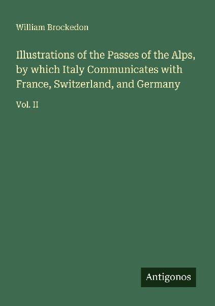 Illustrations of the Passes of the Alps, by which Italy Communicates with France, Switzerland, and Germany: Vol. II