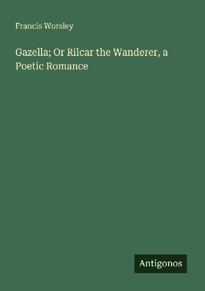 Gazella; Or Rilcar the Wanderer, a Poetic Romance