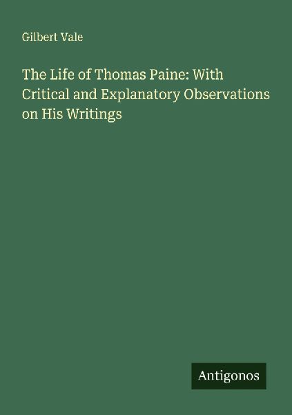 The Life of Thomas Paine: With Critical and Explanatory Observations on His Writings