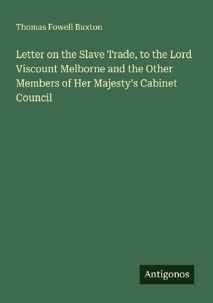 Letter on the Slave Trade, to the Lord Viscount Melborne and the Other Members of Her Majestys Cabinet Council