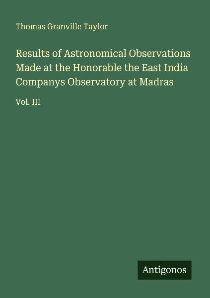 Results of Astronomical Observations Made at the Honorable the East India Companys Observatory at Madras: Vol. III