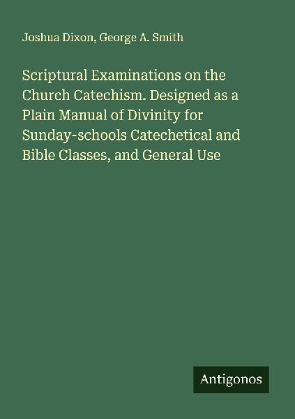 Scriptural Examinations on the Church Catechism. Designed as a Plain Manual of Divinity for Sunday-schools Catechetical and Bible Classes, and General Use