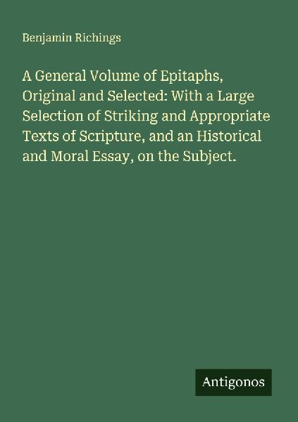 A General Volume of Epitaphs, Original and Selected: With a Large Selection of Striking and Appropriate Texts of Scripture, and an Historical and Moral Essay, on the Subject.