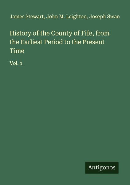 History of the County of Fife, from the Earliest Period to the Present Time: Vol. 1