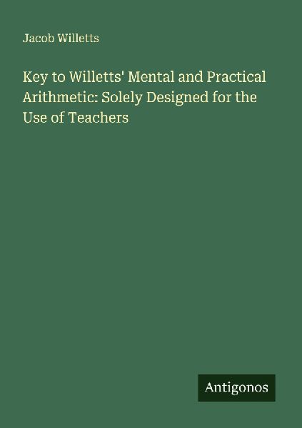 Key to Willetts Mental and Practical Arithmetic: Solely Designed for the Use of Teachers