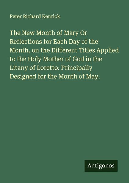 The New Month of Mary Or Reflections for Each Day of the Month, on the Different Titles Applied to the Holy Mother of God in the Litany of Loretto: Principally Designed for the Month of May.