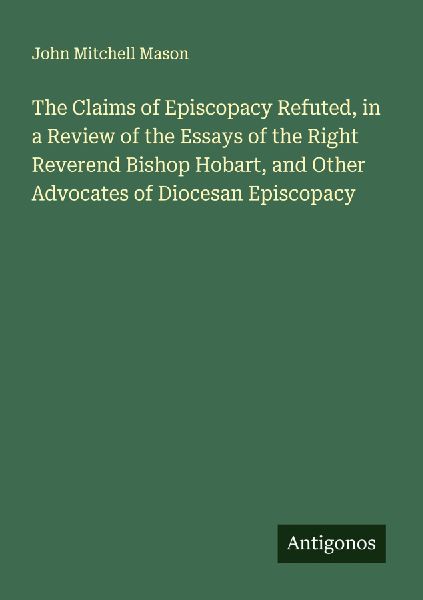 The Claims of Episcopacy Refuted, in a Review of the Essays of the Right Reverend Bishop Hobart, and Other Advocates of Diocesan Episcopacy