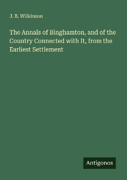 The Annals of Binghamton, and of the Country Connected with It, from the Earliest Settlement