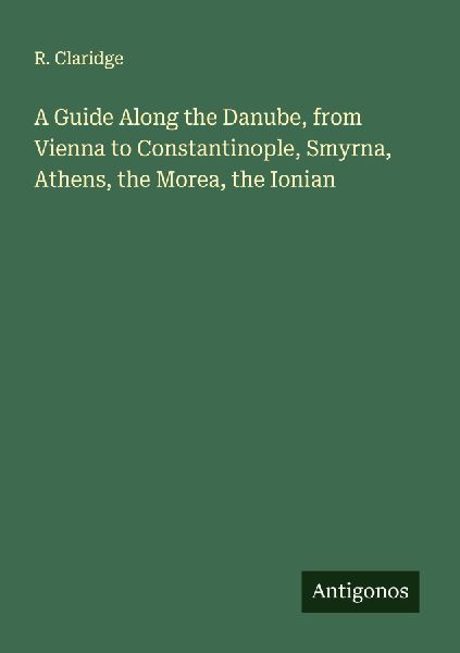 A Guide Along the Danube, from Vienna to Constantinople, Smyrna, Athens, the Morea, the Ionian