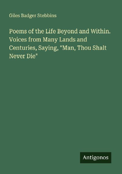 Poems of the Life Beyond and Within. Voices from Many Lands and Centuries, Saying, Man, Thou Shalt Never Die