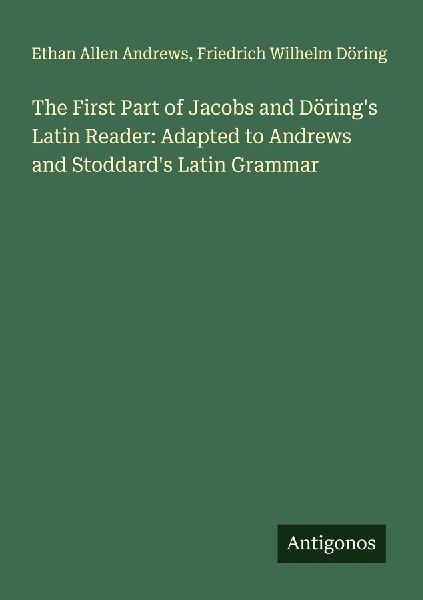 The First Part of Jacobs and Dörings Latin Reader: Adapted to Andrews and Stoddards Latin Grammar