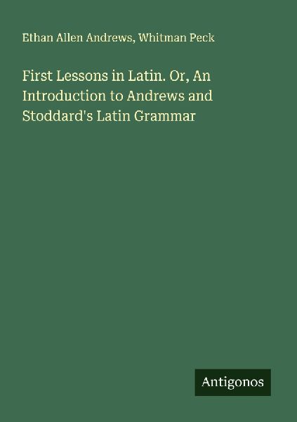 First Lessons in Latin. Or, An Introduction to Andrews and Stoddards Latin Grammar