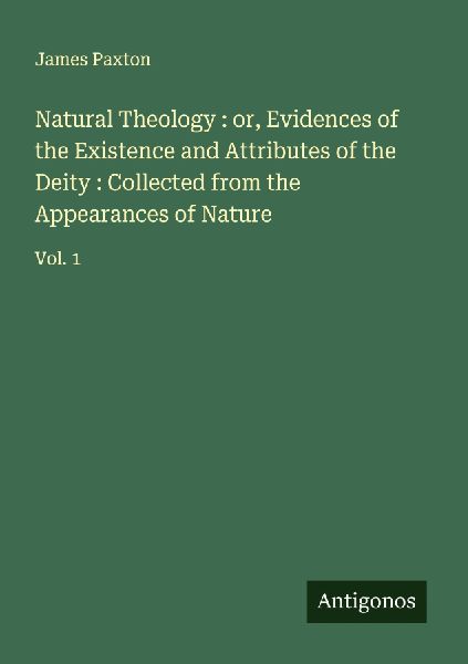 Natural Theology : or, Evidences of the Existence and Attributes of the Deity : Collected from the Appearances of Nature: Vol. 1