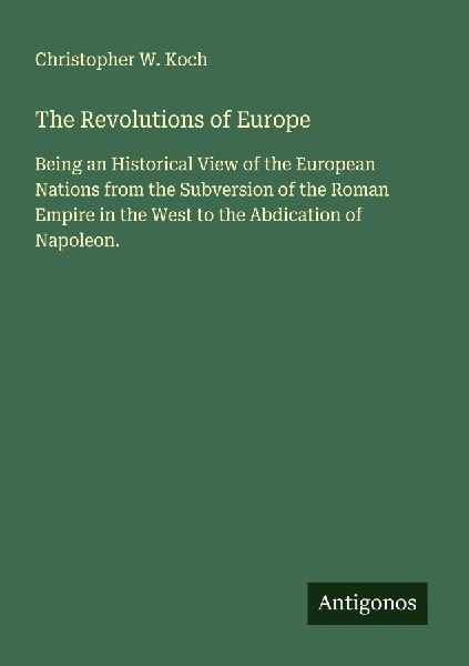 The Revolutions of Europe: Being an Historical View of the European Nations from the Subversion of the Roman Empire in the West to the Abdication of Napoleon.