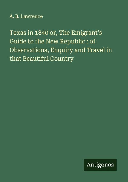 Texas in 1840 or, The Emigrants Guide to the New Republic : of Observations, Enquiry and Travel in that Beautiful Country