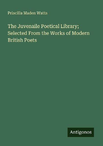 The Juvenaile Poetical Library; Selected From the Works of Modern British Poets