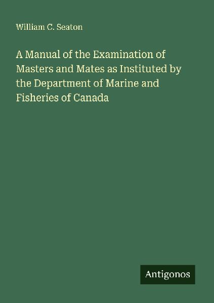 A Manual of the Examination of Masters and Mates as Instituted by the Department of Marine and Fisheries of Canada