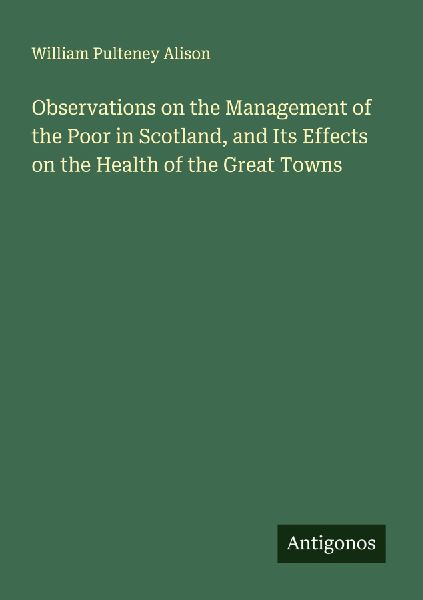 Observations on the Management of the Poor in Scotland, and Its Effects on the Health of the Great Towns