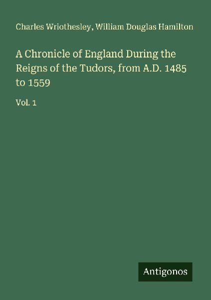 A Chronicle of England During the Reigns of the Tudors, from A.D. 1485 to 1559: Vol. 1