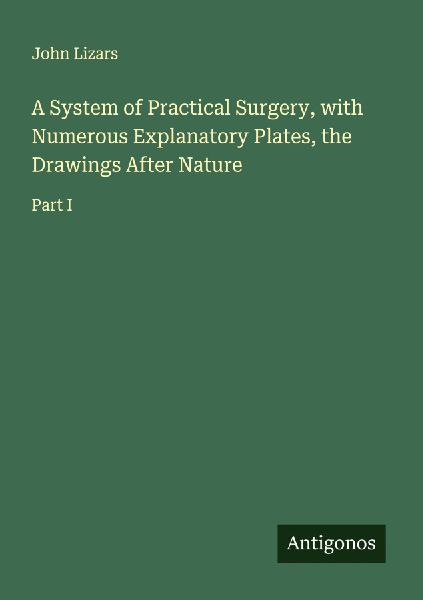 A System of Practical Surgery, with Numerous Explanatory Plates, the Drawings After Nature: Part I