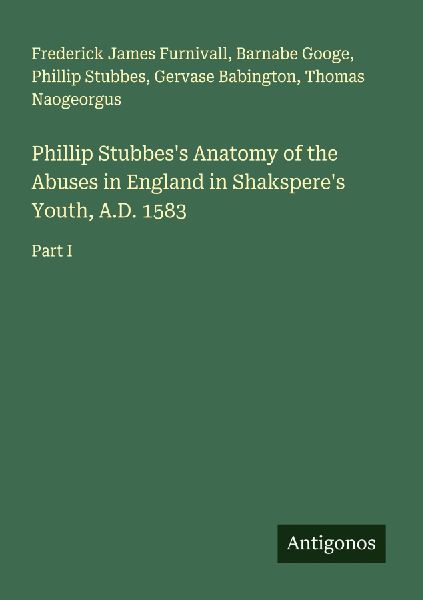 Phillip Stubbess Anatomy of the Abuses in England in Shaksperes Youth, A.D. 1583: Part I