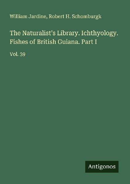 The Naturalists Library. Ichthyology. Fishes of British Guiana. Part I: Vol. 39
