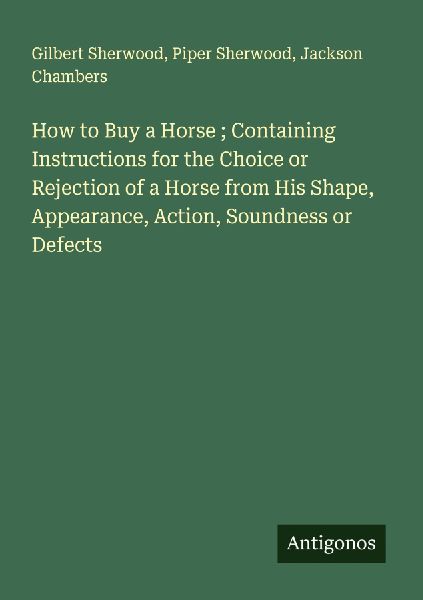 How to Buy a Horse ; Containing Instructions for the Choice or Rejection of a Horse from His Shape, Appearance, Action, Soundness or Defects