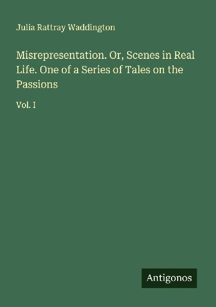 Misrepresentation. Or, Scenes in Real Life. One of a Series of Tales on the Passions: Vol. I