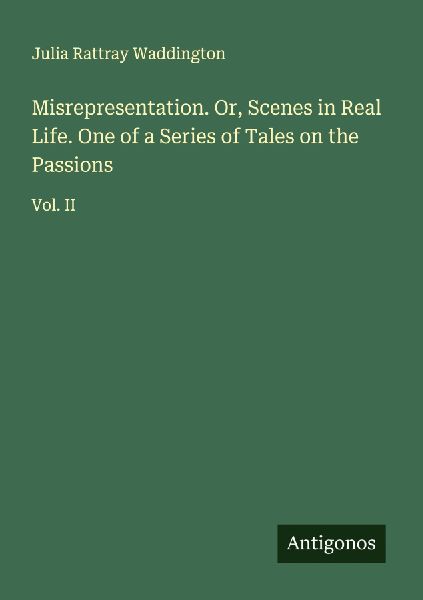 Misrepresentation. Or, Scenes in Real Life. One of a Series of Tales on the Passions: Vol. II