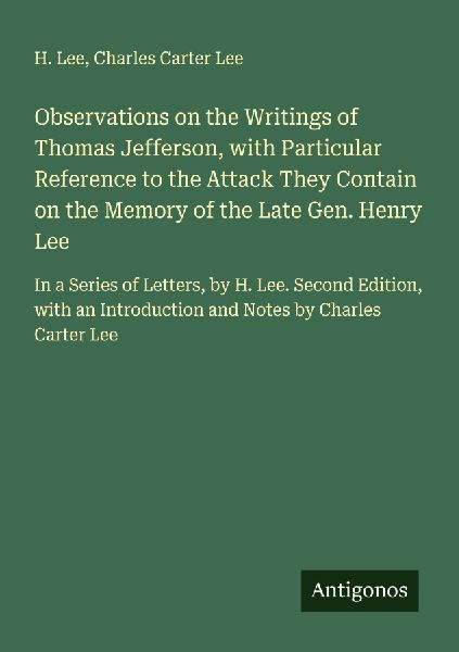 Observations on the Writings of Thomas Jefferson, with Particular Reference to the Attack They Contain on the Memory of the Late Gen. Henry Lee: In a Series of Letters, by H. Lee. Second Edition, with an Introduction and Notes by Charles Carter Lee