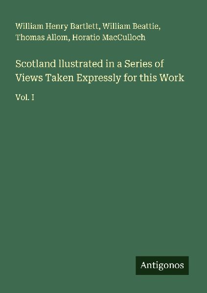 Scotland llustrated in a Series of Views Taken Expressly for this Work: Vol. I