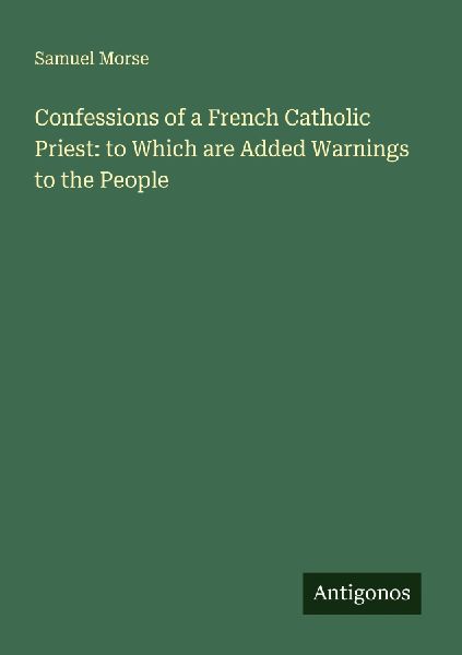 Confessions of a French Catholic Priest: to Which are Added Warnings to the People