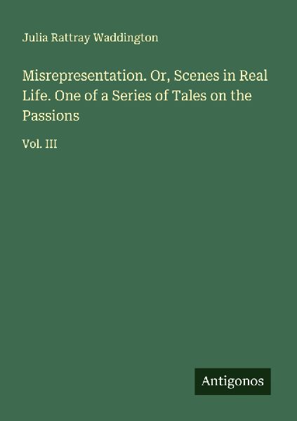 Misrepresentation. Or, Scenes in Real Life. One of a Series of Tales on the Passions: Vol. III