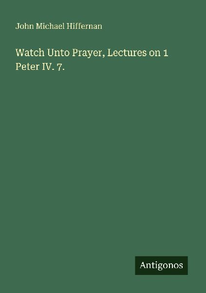 Watch Unto Prayer, Lectures on 1 Peter IV. 7.