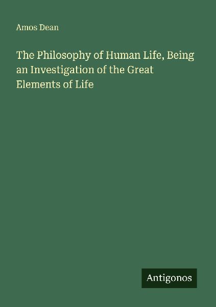 The Philosophy of Human Life, Being an Investigation of the Great Elements of Life