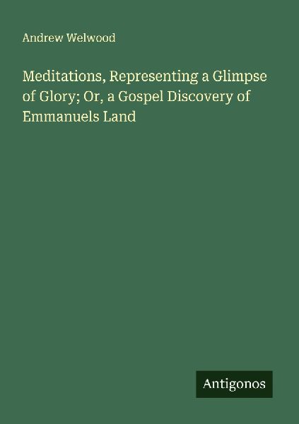Meditations, Representing a Glimpse of Glory; Or, a Gospel Discovery of Emmanuels Land