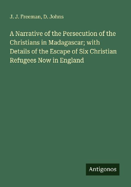 A Narrative of the Persecution of the Christians in Madagascar; with Details of the Escape of Six Christian Refugees Now in England