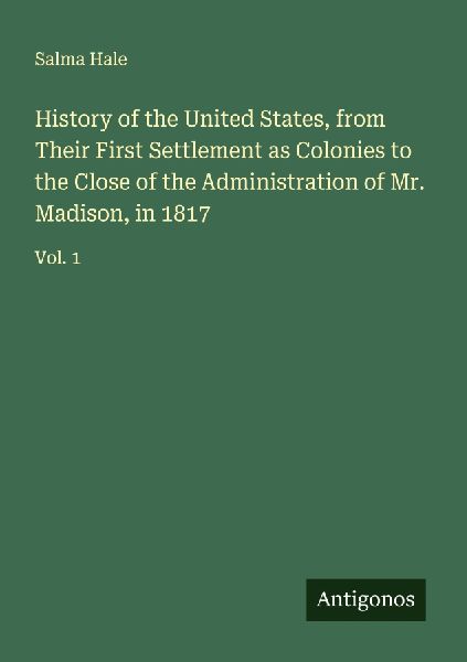 History of the United States, from Their First Settlement as Colonies to the Close of the Administration of Mr. Madison, in 1817: Vol. 1