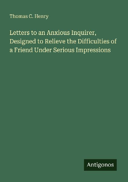 Letters to an Anxious Inquirer, Designed to Relieve the Difficulties of a Friend Under Serious Impressions