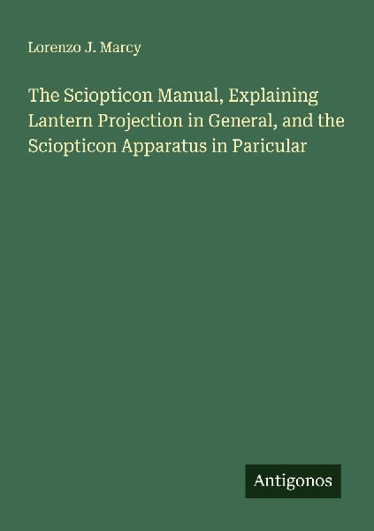 The Sciopticon Manual, Explaining Lantern Projection in General, and the Sciopticon Apparatus in Paricular