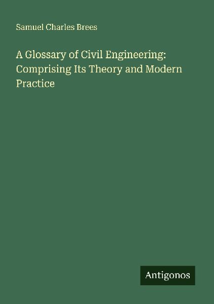 A Glossary of Civil Engineering: Comprising Its Theory and Modern Practice