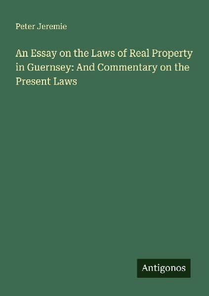 An Essay on the Laws of Real Property in Guernsey: And Commentary on the Present Laws