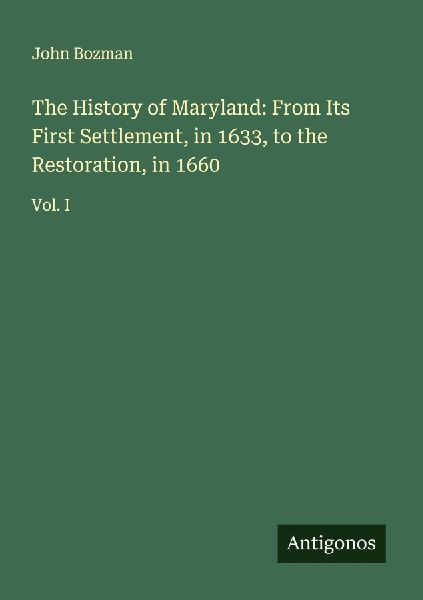 The History of Maryland: From Its First Settlement, in 1633, to the Restoration, in 1660: Vol. I